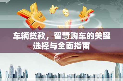 磐安车辆贷款，智慧购车的关键选择与全面指南