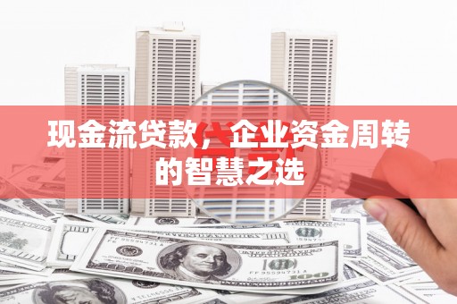 磐安现金流贷款，企业资金周转的智慧之选