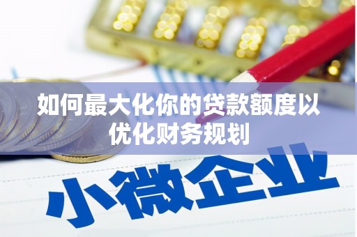 磐安如何最大化你的贷款额度以优化财务规划