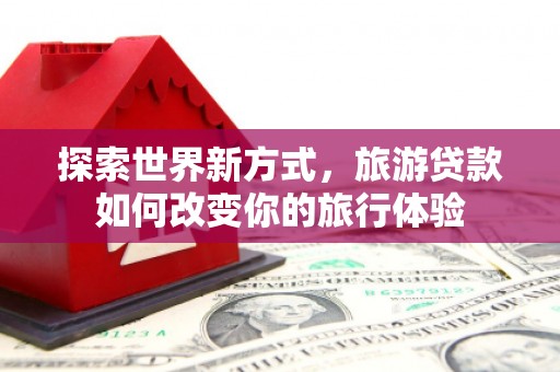 磐安探索世界新方式，旅游贷款如何改变你的旅行体验