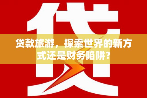 磐安贷款旅游，探索世界的新方式还是财务陷阱？
