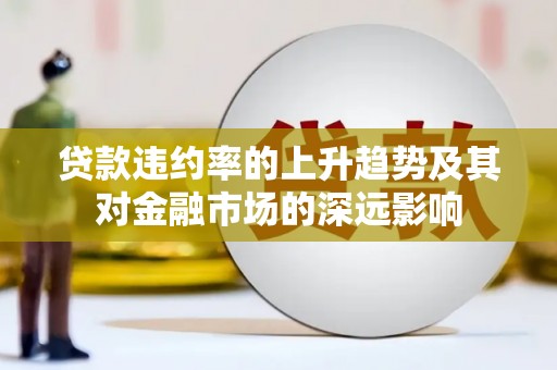 磐安贷款违约率的上升趋势及其对金融市场的深远影响
